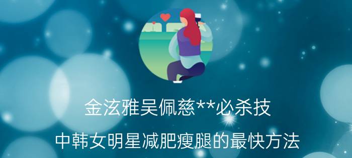 金泫雅吴佩慈**必杀技 中韩女明星减肥瘦腿的最快方法